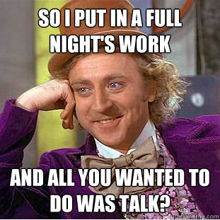 so I put in a full night's work and all you wanted to do was talk?  Creepy Wonka