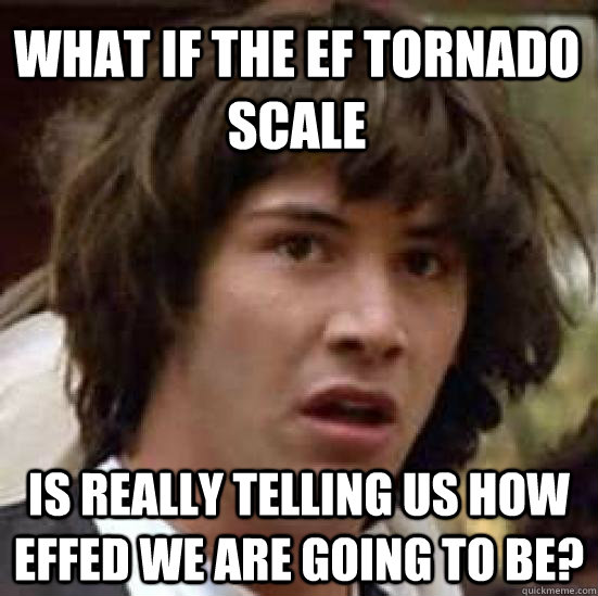 What if the EF Tornado Scale  is really telling us how effed we are going to be?   conspiracy keanu