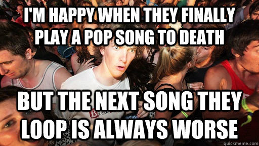 I'm happy when they finally play a pop song to death but the next song they loop is always worse  Sudden Clarity Clarence