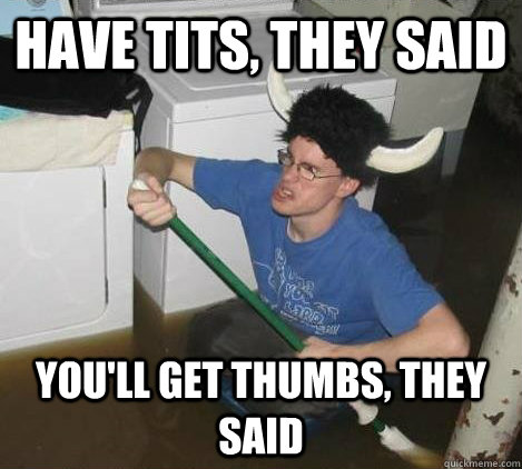 have tits, they said you'll get thumbs, they said  They said