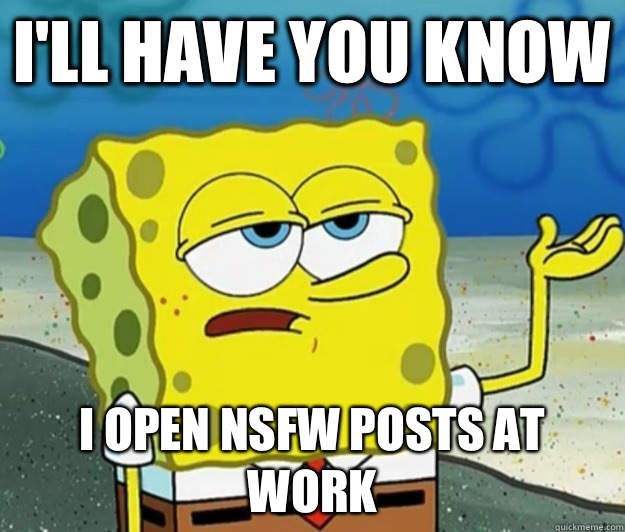 I'll have you know I open NSFW posts at work  Tough Spongebob