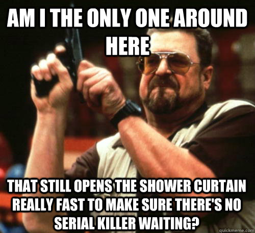 Am i the only one around here That still opens the shower curtain really fast to make sure there's no serial killer waiting?  Am I The Only One Around Here