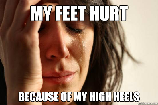 My feet hurt Because of my high heels  First World Problems