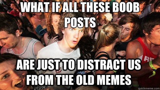What if all these boob posts  are just to distract us from the old memes   Sudden Clarity Clarence