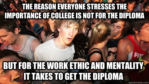 The reason everyone stresses the importance of college is not for the diploma but for the work ethic and mentality it takes to get the diploma  Sudden Clarity Clarence