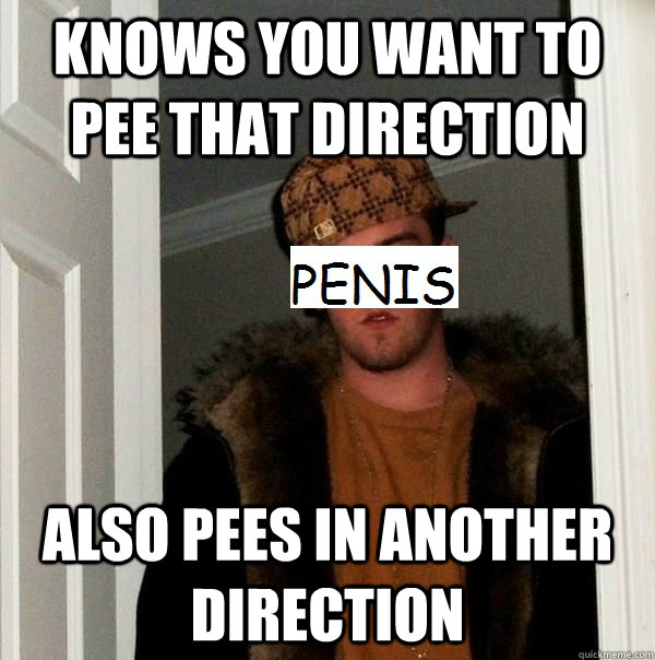 Knows you want to pee that direction also pees in another direction  Scumbag Penis