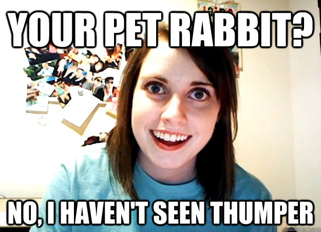 Your pet rabbit? No, I haven't seen Thumper  Overly Attached Girlfriend