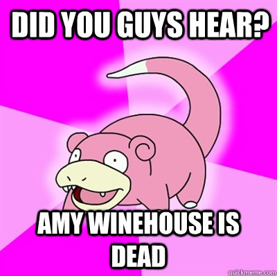 Did you guys hear? Amy winehouse is dead  Slowpokes thoughts on February