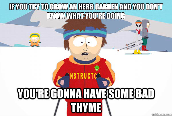 If you try to grow an herb garden and you don't know what you're doing You're gonna have some bad thyme  Super Cool Ski Instructor