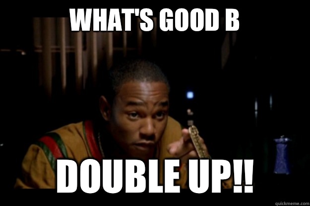 What's good B Double up!!  