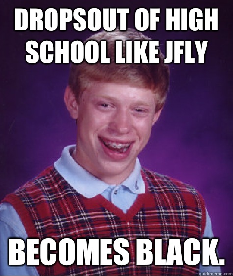 Dropsout of high school like Jfly Becomes black.  Bad Luck Brian