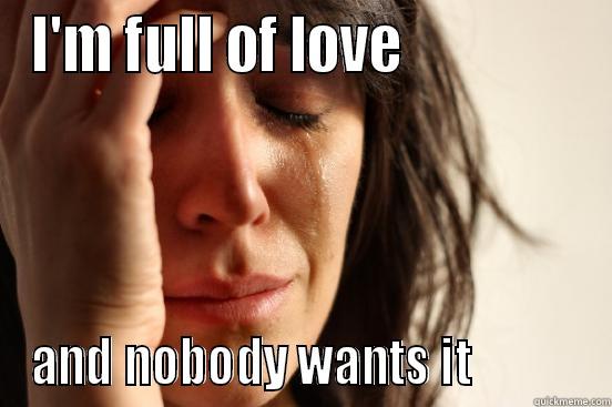 I'M FULL OF LOVE                AND NOBODY WANTS IT           First World Problems