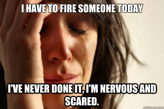 I have to fire someone today I've never done it, I'm nervous and scared.  First World Problems