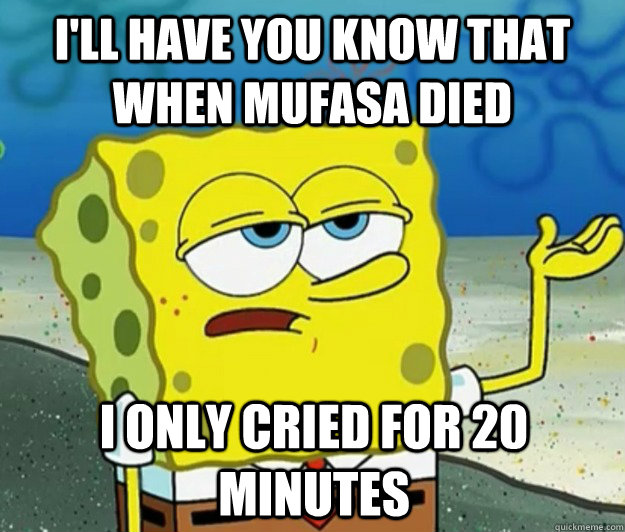 I'll have you know that when Mufasa died I only cried for 20 minutes  Tough Spongebob