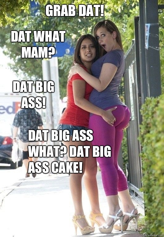 Grab dat! Dat big ass what? Dat big ass cake! Dat what mam? Dat big ass!  