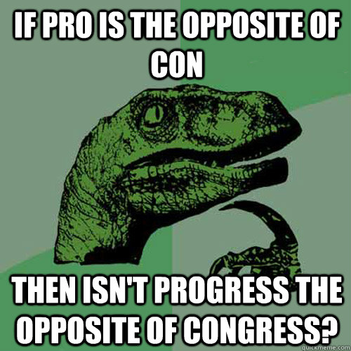 If pro is the opposite of con Then isn't progress the opposite of congress?  Philosoraptor