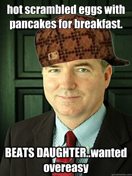 hot scrambled eggs with pancakes for breakfast. BEATS DAUGHTER..wanted overeasy  Scumbag Judge William Adams