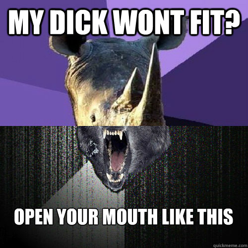 my dick wont fit? open your mouth like this - my dick wont fit? open your mouth like this  Sexually Insane Rhino