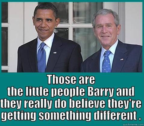  THOSE ARE THE LITTLE PEOPLE BARRY AND THEY REALLY DO BELIEVE THEY'RE GETTING SOMETHING DIFFERENT . Misc