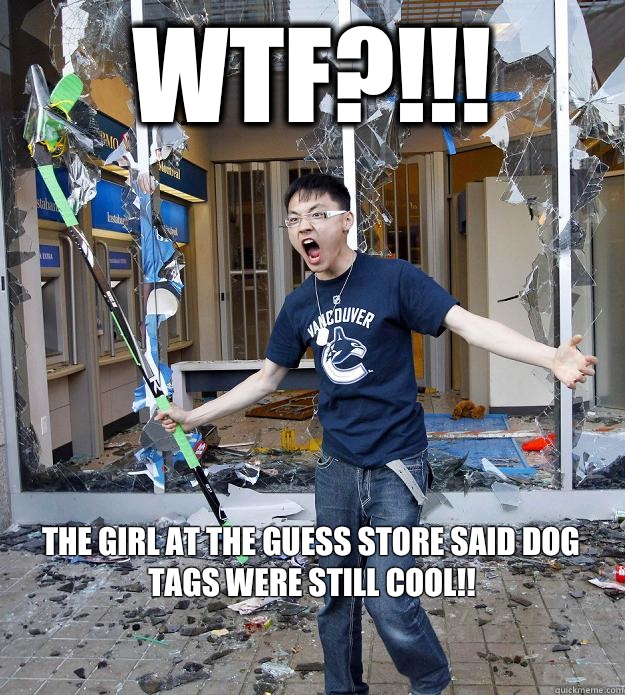 WTF?!!!  The girl at the Guess store said dog tags were still cool!!   

 - WTF?!!!  The girl at the Guess store said dog tags were still cool!!   

  Misc