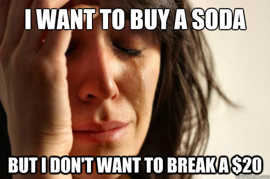 i want to buy a soda but i don't want to break a $20  First World Problems