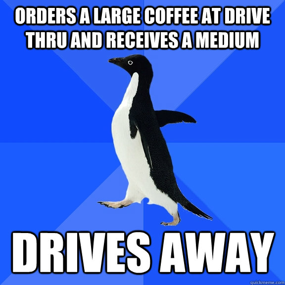 orders a large coffee at drive thru and receives a medium drives away  Socially Awkward Penguin