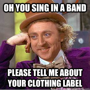 Oh you sing in a band Please tell me about your clothing label  Creepy Wonka