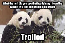 What the hell did you see that boy Johnny i heard he was hit by a bus and drop his ice cream Trolled  