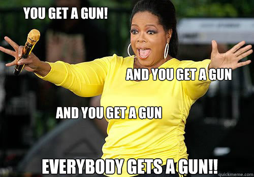 You get a gun! and you get a gun and you get a gun everybody gets a gun!!  Generous Oprah