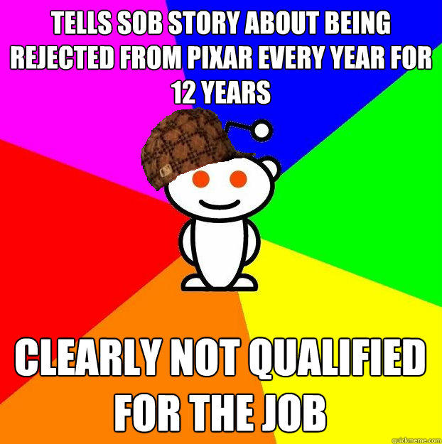 Tells sob story about being rejected from pixar every year for 12 years clearly not qualified for the job  Scumbag Redditor