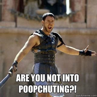  Are you not into poopchuting?!  Are you not entertained