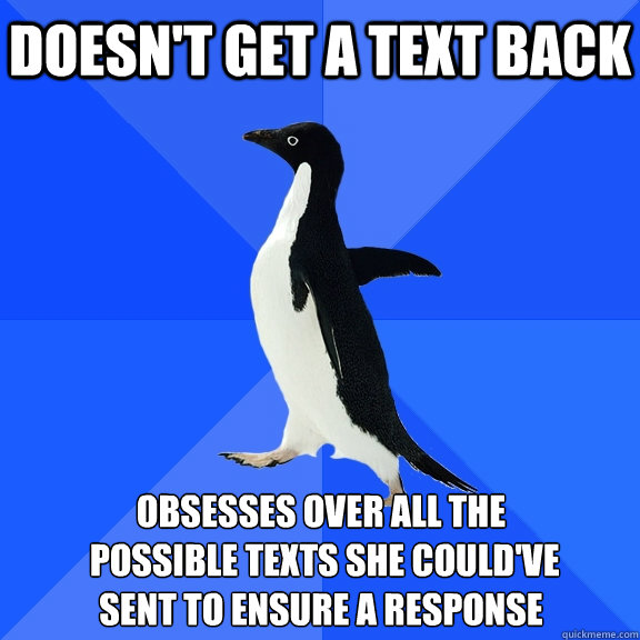 Doesn't get a text back Obsesses over all the
 possible texts she could've 
sent to ensure a response    Socially Awkward Penguin