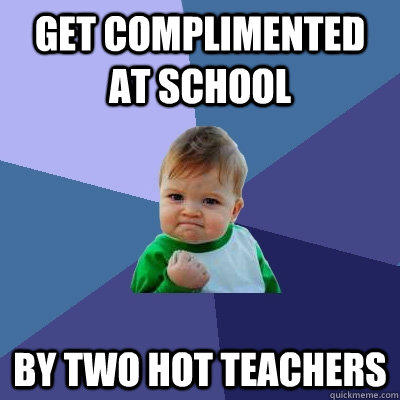 Get complimented at school by two hot teachers  Success Kid