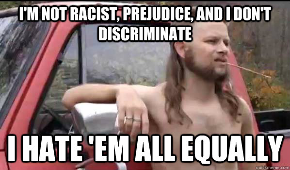 I'm not racist, prejudice, and I don't discriminate I hate 'em all equally  Almost Politically Correct Redneck