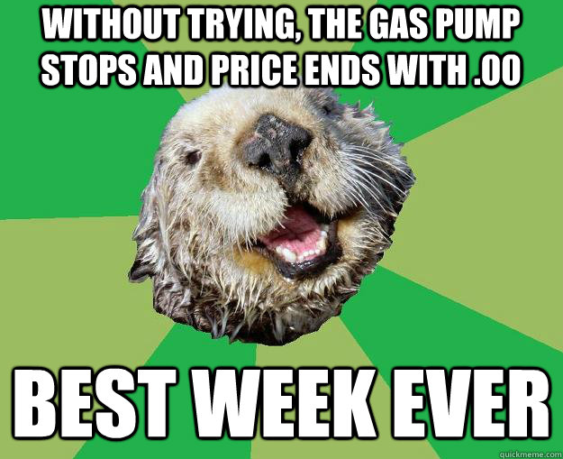 without trying, the gas pump stops and price ends with .00 best week ever  OCD Otter