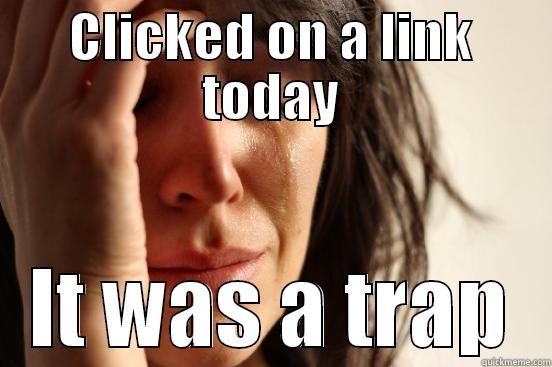 CLICKED ON A LINK TODAY IT WAS A TRAP First World Problems