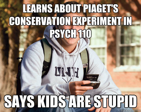 Learns about Piaget's conservation experiment in psych 110 says kids are stupid  College Freshman