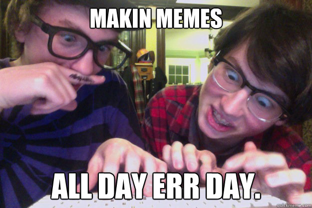 makin memes all day err day. - makin memes all day err day.  meme masters