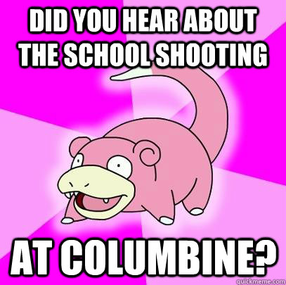 Did you hear about the school shooting at Columbine?  Slowpoke