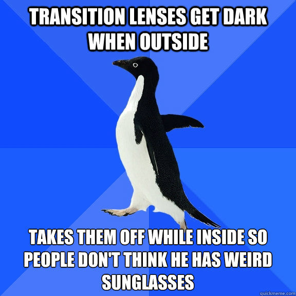Transition Lenses get dark when outside takes them off while inside so people don't think he has weird sunglasses  Socially Awkward Penguin
