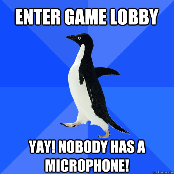 Enter game lobby Yay! Nobody has a microphone!  Socially Awkward Penguin