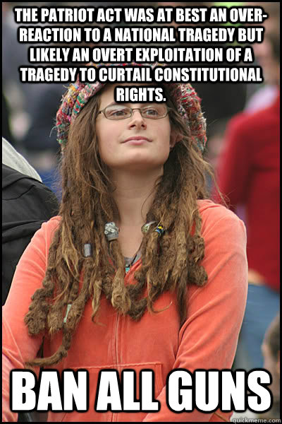 The Patriot Act was at best an over-reaction to a national tragedy but likely an overt exploitation of a tragedy to curtail constitutional rights. Ban all guns  College Liberal