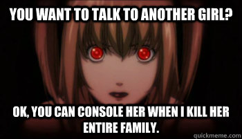 You want to talk to another girl? Ok, You can console her when I kill her entire family.  Overly attached misa misa