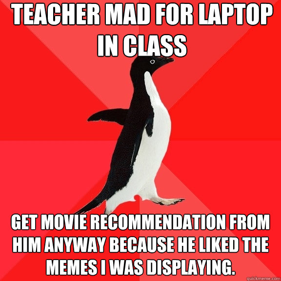 Teacher mad for laptop in class Get movie recommendation from him anyway because he liked the memes I was displaying. - Teacher mad for laptop in class Get movie recommendation from him anyway because he liked the memes I was displaying.  Socially Awesome Penguin