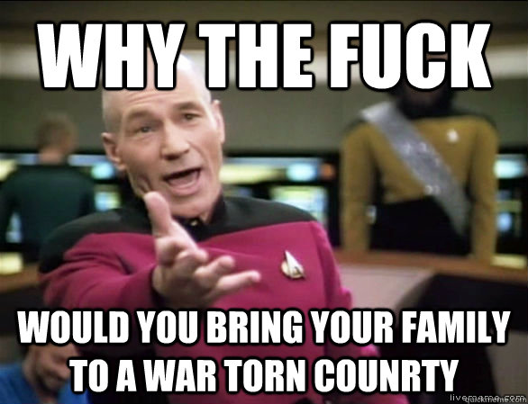 why the fuck would you bring your family to a war torn counrty  Annoyed Picard HD