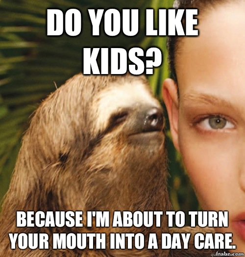 Do You Like Kids? Because I'm about to turn your mouth into a day care.  rape sloth