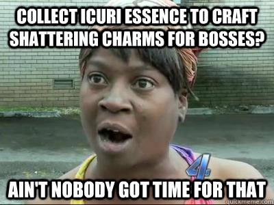 Collect icuri essence to craft shattering charms for bosses? Ain't Nobody Got Time For That  No Time Sweet Brown