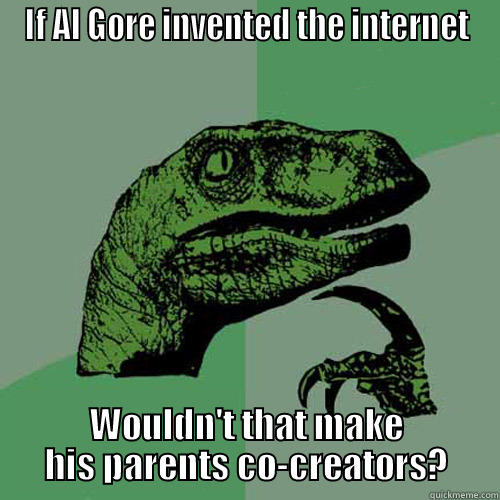 IF AL GORE INVENTED THE INTERNET WOULDN'T THAT MAKE HIS PARENTS CO-CREATORS? Philosoraptor