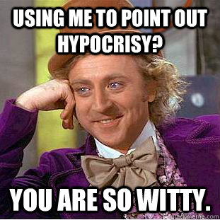 Using me to point out hypocrisy? You are so witty.  Creepy Wonka