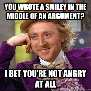 You wrote a smiley in the middle of an argument? I bet you're not angry at all  Condescending Wonka